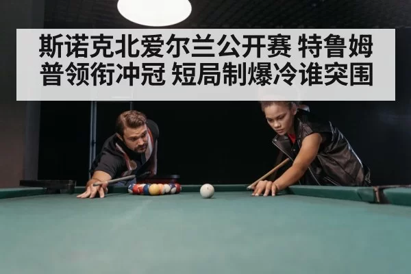 斯诺克北爱尔兰公开赛 特鲁姆普领衔冲冠 短局制爆冷谁突围