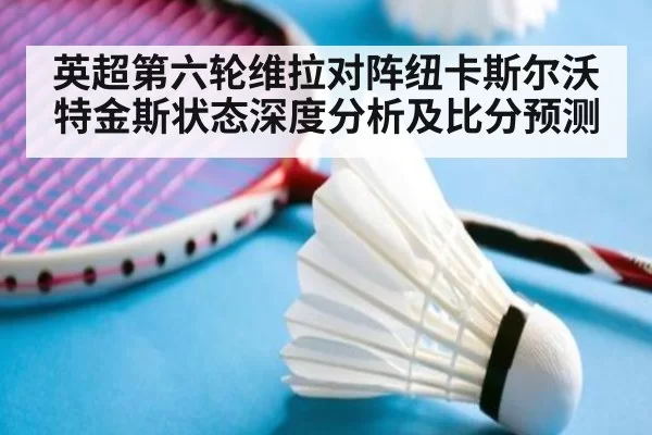 英超第六轮维拉对阵纽卡斯尔沃特金斯状态深度分析及比分预测
