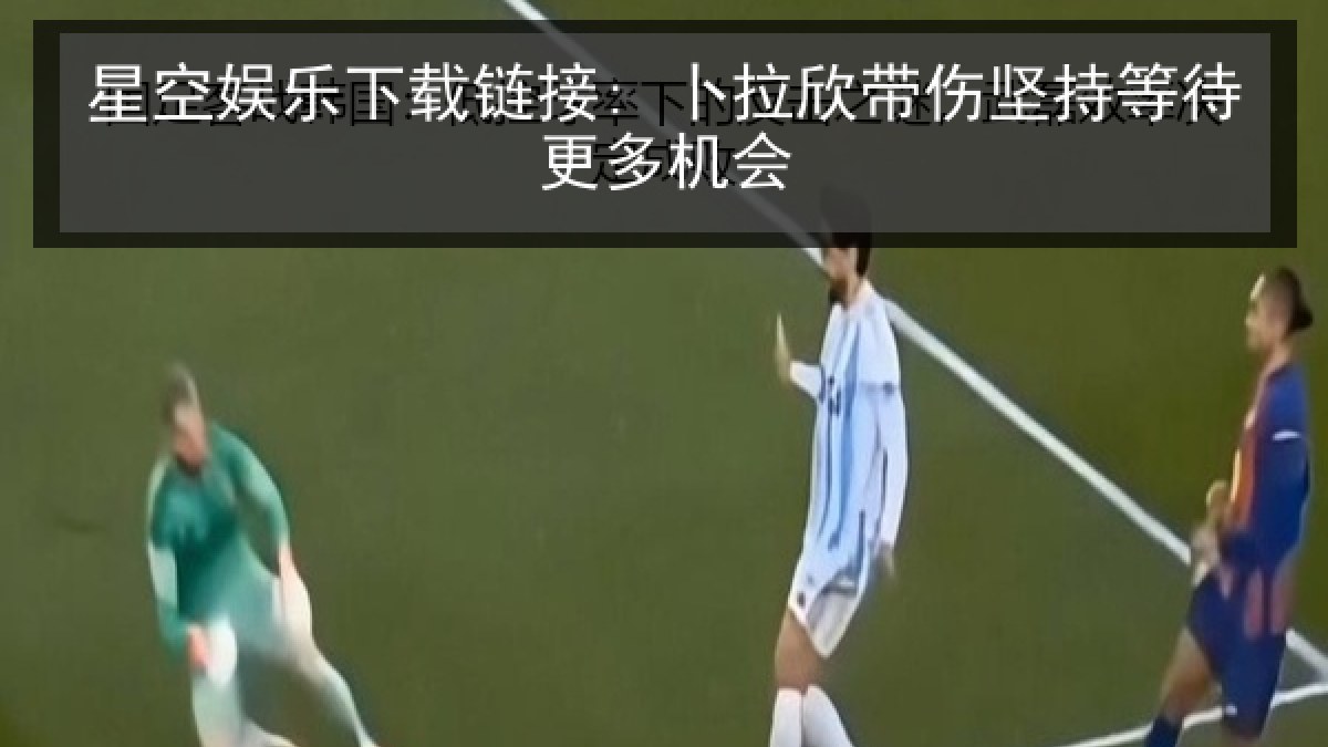 星空娱乐下载链接: 卜拉欣带伤坚持等待更多机会