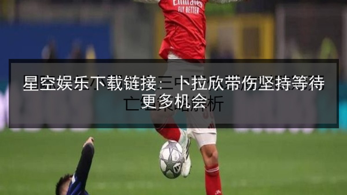 星空娱乐下载链接: 卜拉欣带伤坚持等待更多机会